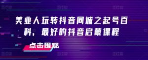 美业人玩转抖音同城之起号百科,最好的抖音启蒙课程|淘骐网赚资源库