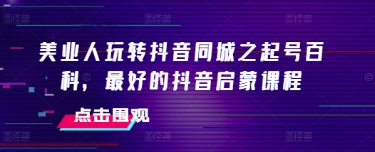 美业人玩转抖音同城之起号百科,最好的抖音启蒙课程|淘骐网赚资源库