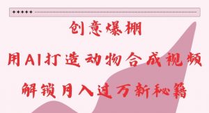 创意爆棚,用AI打造动物合成视频,解锁月入过W新秘籍【揭秘】|淘骐网赚资源库