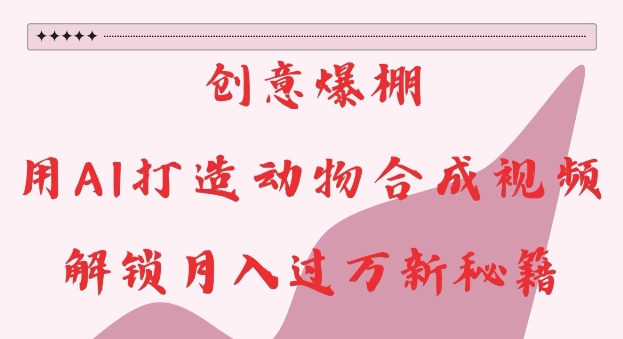 创意爆棚，用AI打造动物合成视频，解锁月入过W新秘籍【揭秘】|淘骐网赚资源库