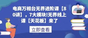 电商万相台无界进阶课【80讲】,7大模块!无界线上课【天花板】来了|淘骐网赚资源库