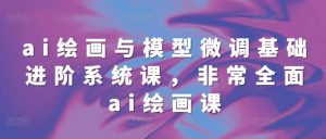 ai绘画与模型微调基础进阶系统课,非常全面ai绘画课(68节)|淘骐网赚资源库