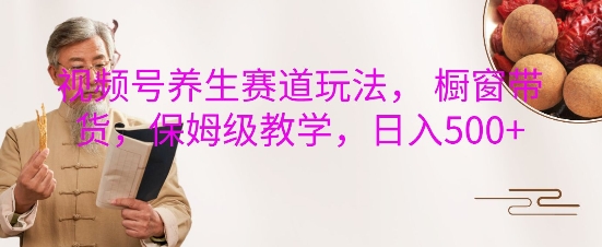 视频号养生赛道玩法, 橱窗带货,保姆级教学,日入5张-第一资源库