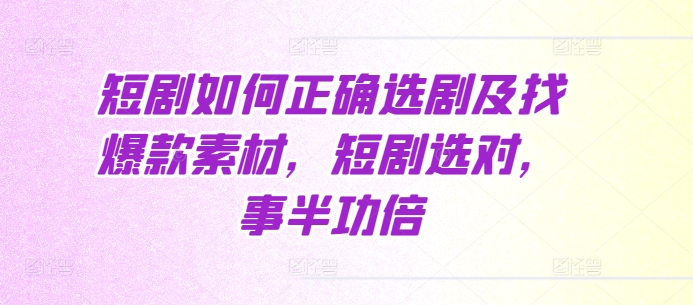 短剧如何正确选剧及找爆款素材,短剧选对,事半功倍|淘骐网赚资源库
