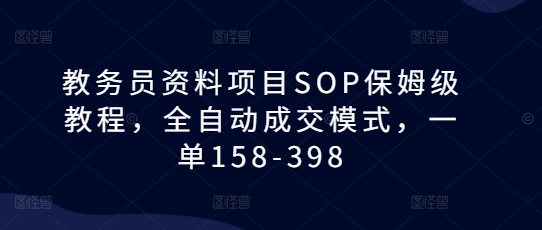 教务员资料项目SOP保姆级教程，全自动成交模式，一单158-398|淘骐网赚资源库
