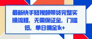 最新快手短视频带货完整实操流程,无需保证金,门槛低,单日佣金1k+|淘骐网赚资源库