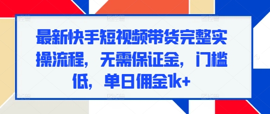 最新快手短视频带货完整实操流程,无需保证金,门槛低,单日佣金1k+|淘骐网赚资源库