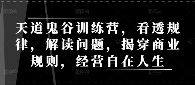 天道鬼谷训练营,看透规律,解读问题,揭穿商业规则,经营自在人生|淘骐网赚资源库