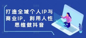打造全域个人IP与商业IP,利用人性思维做抖音|淘骐网赚资源库