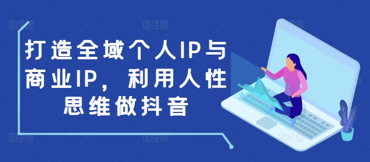 打造全域个人IP与商业IP,利用人性思维做抖音|淘骐网赚资源库
