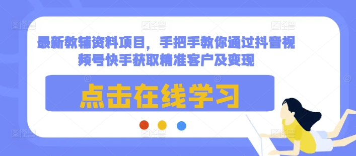 最新教辅资料项目,手把手教你通过抖音视频号快手获取精准客户及变现|淘骐网赚资源库