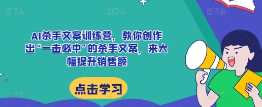 AI杀手文案训练营,教你创作出“一击必中”的杀手文案,来大幅提升销售额|淘骐网赚资源库