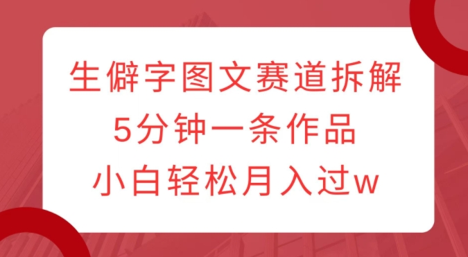 生僻字图文赛道拆解,5分钟一条作品,小白轻松月入过w|淘骐网赚资源库