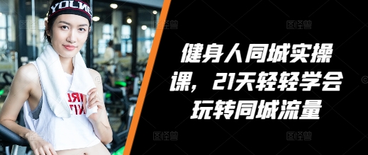 健身人同城实操课,21天轻轻学会玩转同城流量|淘骐网赚资源库