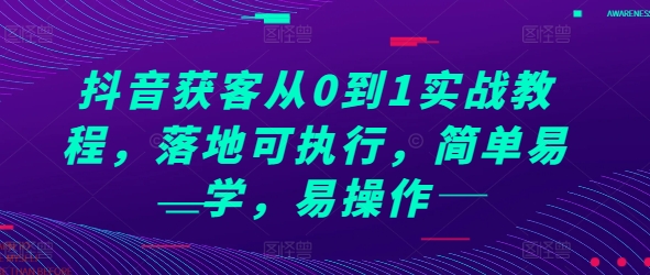 抖音获客从0到1实战教程，落地可执行，简单易学，易操作|淘骐网赚资源库