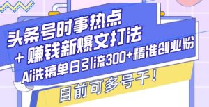 头条号时事热点+赚钱新爆文打法,Ai洗稿单日引流300+精准创业粉,目前可多号干【揭秘】|淘骐网赚资源库