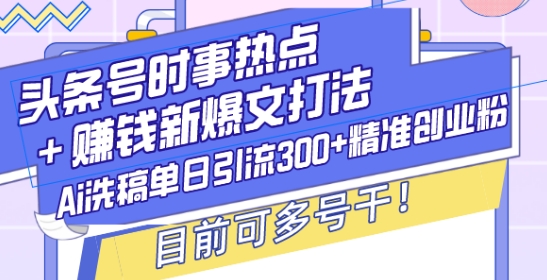头条号时事热点+赚钱新爆文打法,Ai洗稿单日引流300+精准创业粉,目前可多号干【揭秘】|淘骐网赚资源库