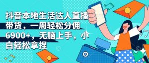 抖音本地生活达人直播带货,一周轻松分佣6900+,无脑上手,小白轻松拿捏【揭秘】|淘骐网赚资源库