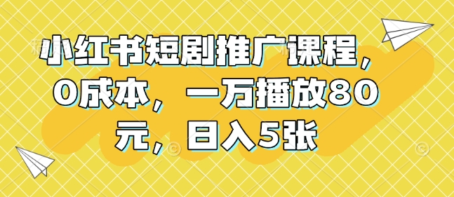 小红书短剧推广课程,0成本,一万播放80元,日入5张|淘骐网赚资源库