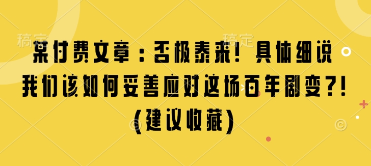 某付费文章：否极泰来! 具体细说 我们该如何妥善应对这场百年剧变!(建议收藏)|淘骐网赚资源库