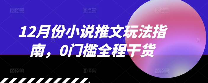 12月份小说推文玩法指南,0门槛全程干货|淘骐网赚资源库