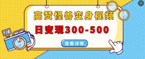 高赞怪兽变身视频制作,日变现300-500,多平台发布(抖音、视频号、小红书)|淘骐网赚资源库