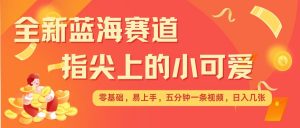 最新蓝海赛道,指尖上的小可爱,几分钟一条治愈系视频,日入几张,矩阵操作收益翻倍|淘骐网赚资源库