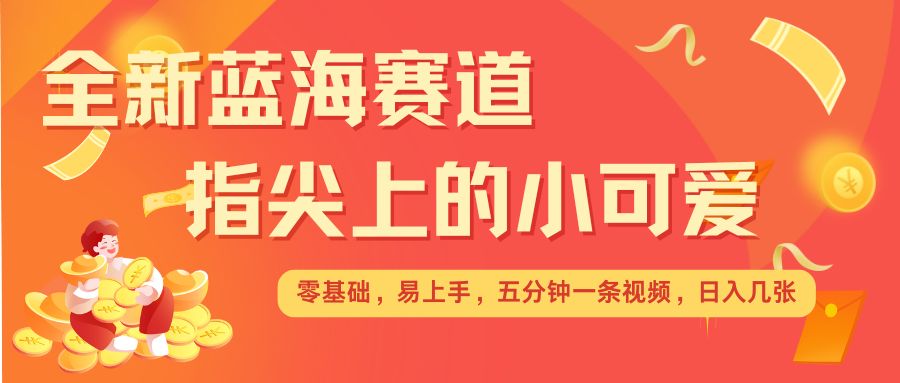 最新蓝海赛道,指尖上的小可爱,几分钟一条治愈系视频,日入几张,矩阵操作收益翻倍|淘骐网赚资源库