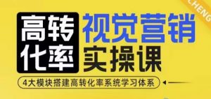 高转化率·视觉营销实操课，4大模块搭建高转化率系统学习体系|淘骐网赚资源库