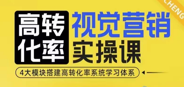 高转化率·视觉营销实操课，4大模块搭建高转化率系统学习体系|淘骐网赚资源库