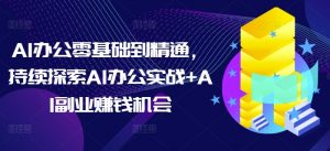 AI办公零基础到精通,持续探索AI办公实战+AI副业赚钱机会|淘骐网赚资源库