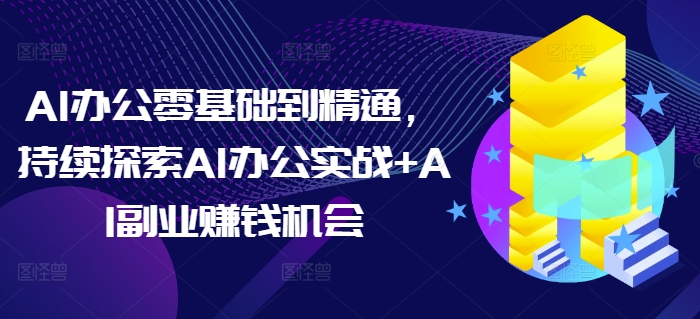 AI办公零基础到精通,持续探索AI办公实战+AI副业赚钱机会|淘骐网赚资源库