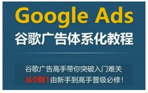 Google Ads谷歌广告体系化教程,谷歌广告高手带你突破入门难关,从0到1由新手到高手晋级必修|淘骐网赚资源库