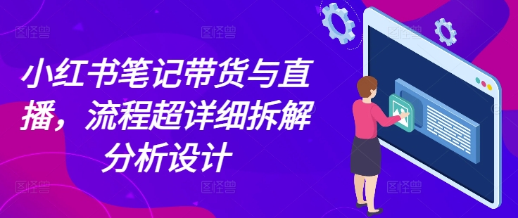 小红书笔记带货与直播,流程超详细拆解分析设计|淘骐网赚资源库