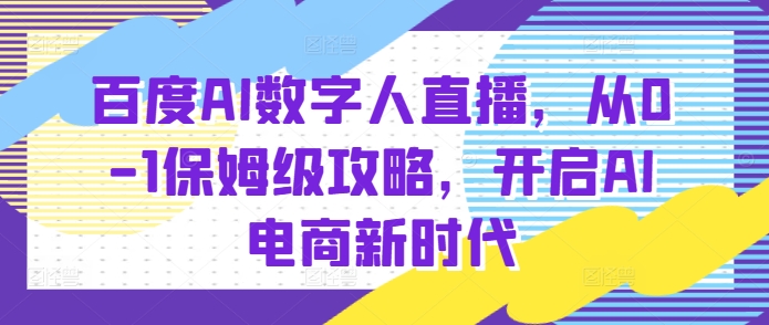 百度AI数字人直播带货,从0-1保姆级攻略,开启AI电商新时代|淘骐网赚资源库