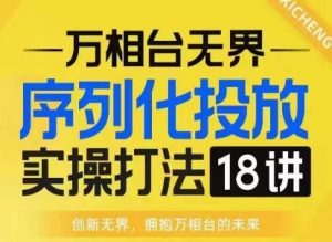 【万相台无界】序列化投放实操18讲线上实战班,淘系电商人的必修课|淘骐网赚资源库