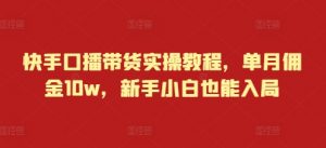 快手口播带货实操教程,单月佣金10w,新手小白也能入局|淘骐网赚资源库
