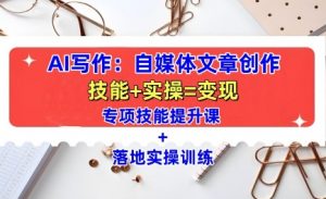 AI写作:自媒体文章创作全方位教学课,技能提升+实操训练|淘骐网赚资源库