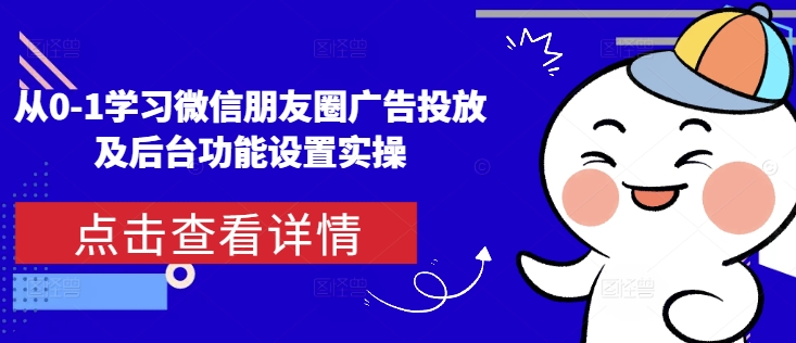 从0-1学习微信朋友圈广告投放及后台功能设置实操|淘骐网赚资源库