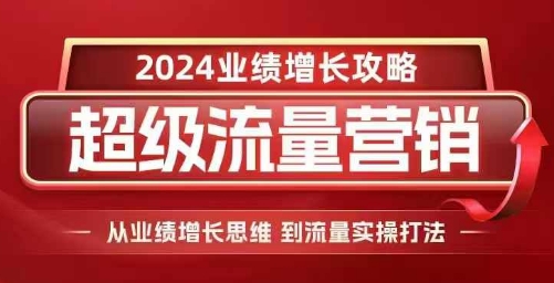 2024超级流量营销,2024业绩增长攻略,从业绩增长思维到流量实操打法|淘骐网赚资源库