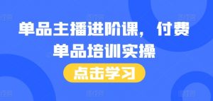 单品主播进阶课，付费单品培训实操，46节完整+话术本|淘骐网赚资源库