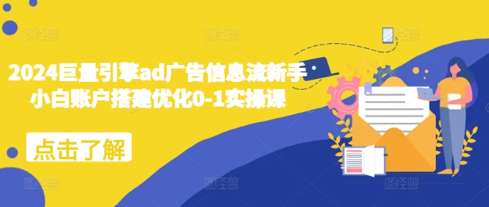 2024巨量引擎ad广告信息流新手小白账户搭建优化0-1实操课|淘骐网赚资源库