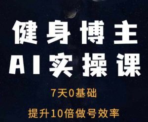 健身博主AI实操课——7天从0到1提升10倍做号效率|淘骐网赚资源库