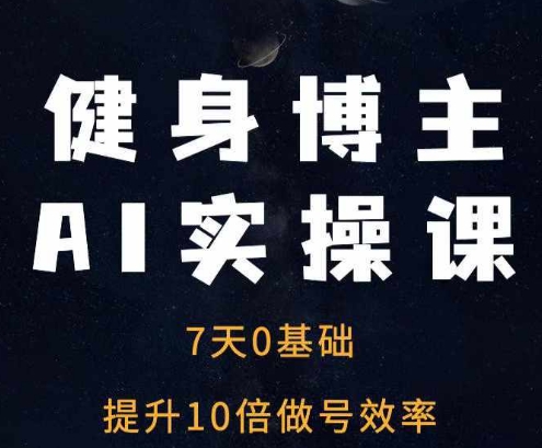 健身博主AI实操课——7天从0到1提升10倍做号效率|淘骐网赚资源库