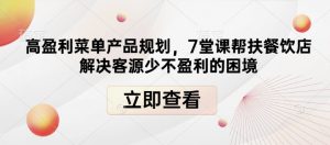 高盈利菜单产品规划,7堂课帮扶餐饮店解决客源少不盈利的困境|淘骐网赚资源库