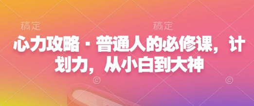 心力攻略·普通人的必修课，计划力，从小白到大神|淘骐网赚资源库
