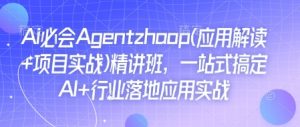 Ai必会Agent(应用解读+项目实战)精讲班,一站式搞定AI+行业落地应用实战|淘骐网赚资源库