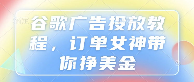谷歌广告投放教程,订单女神带你挣美金|淘骐网赚资源库