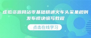 虚拟资源网站零基础精通火车头采集规则发布模块编写教程|淘骐网赚资源库