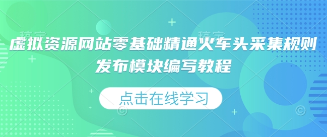 虚拟资源网站零基础精通火车头采集规则发布模块编写教程|淘骐网赚资源库